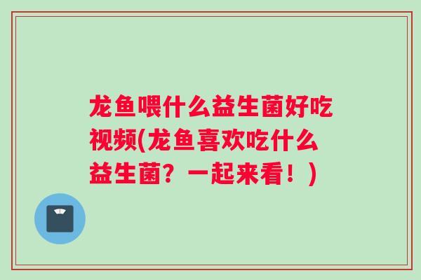 龙鱼喂什么益生菌好吃视频(龙鱼喜欢吃什么益生菌？一起来看！)
