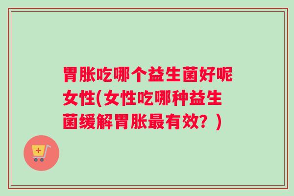 胃胀吃哪个益生菌好呢女性(女性吃哪种益生菌缓解胃胀最有效？)