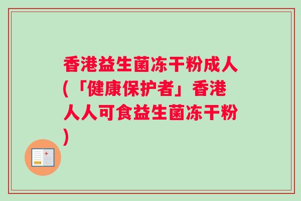香港益生菌冻干粉成人(「健康保护者」香港人人可食益生菌冻干粉)