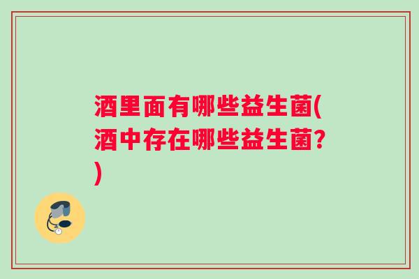 酒里面有哪些益生菌(酒中存在哪些益生菌?) 酒里面有哪些益生菌(酒中存在哪些益生菌?)