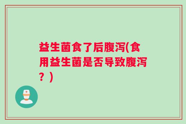 益生菌食了后腹泻(食用益生菌是否导致腹泻？)