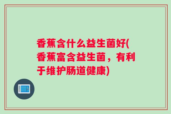 香蕉含什么益生菌好(香蕉富含益生菌,有利于维护肠道健康) 香蕉含什么益生菌好(香蕉富含益生菌,有利于维护肠道健康)