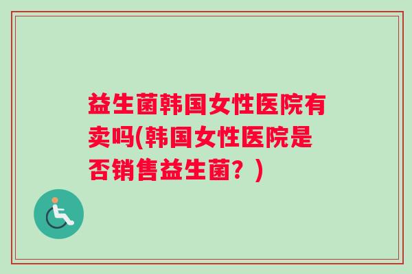 益生菌韩国女性医院有卖吗(韩国女性医院是否销售益生菌?) 益生菌韩国女性医院有卖吗(韩国女性医院是否销售益生菌?)