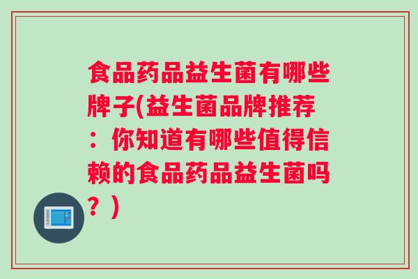 食品药品益生菌有哪些牌子(益生菌品牌推荐：你知道有哪些值得信赖的食品药品益生菌吗？)
