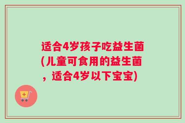 适合4岁孩子吃益生菌(儿童可食用的益生菌，适合4岁以下宝宝)