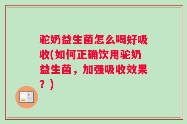 驼奶益生菌怎么喝好吸收(如何正确饮用驼奶益生菌，加强吸收效果？)
