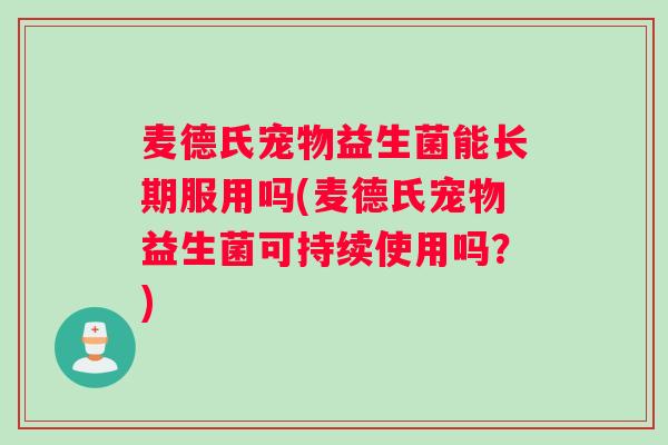 麦德氏宠物益生菌能长期服用吗(麦德氏宠物益生菌可持续使用吗？)