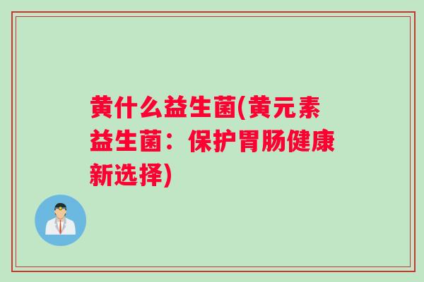 黄什么益生菌(黄元素益生菌：保护胃肠健康新选择)