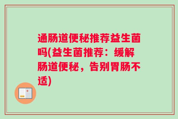 通肠道便秘推荐益生菌吗(益生菌推荐：缓解肠道便秘，告别胃肠不适)