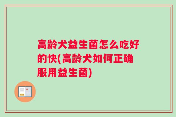 高龄犬益生菌怎么吃好的快(高龄犬如何正确服用益生菌) 高龄犬益生菌怎么吃好的快(高龄犬如何正确服用益生菌)
