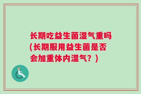 长期吃益生菌湿气重吗(长期服用益生菌是否会加重体内湿气？)