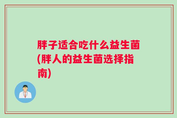 胖子适合吃什么益生菌(胖人的益生菌选择指南)