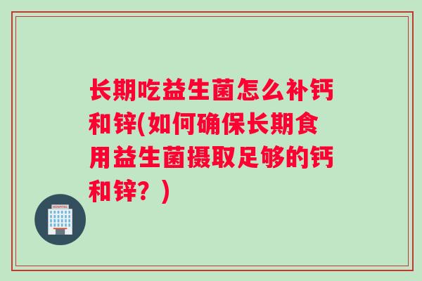 长期吃益生菌怎么补钙和锌(如何确保长期食用益生菌摄取足够的钙和锌？)