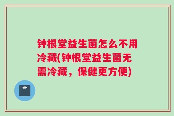 钟根堂益生菌怎么不用冷藏(钟根堂益生菌无需冷藏，保健更方便)