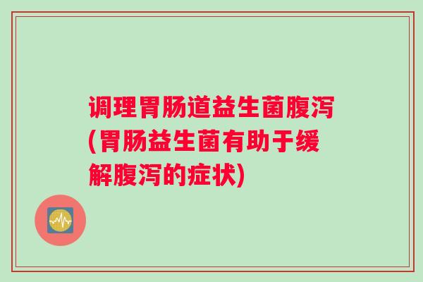 调理胃肠道益生菌腹泻(胃肠益生菌有助于缓解腹泻的症状)