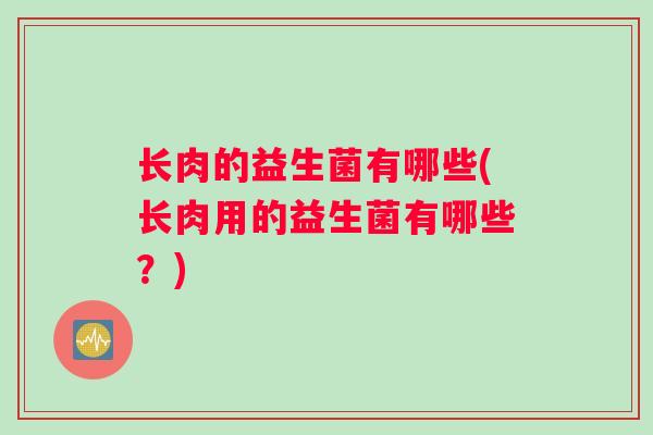 长肉的益生菌有哪些(长肉用的益生菌有哪些？)