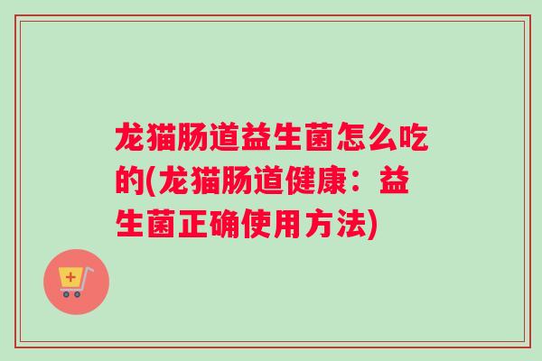 龙猫肠道益生菌怎么吃的(龙猫肠道健康:益生菌正确使用方法) 龙猫肠道益生菌怎么吃的(龙猫肠道健康:益生菌正确使用方法)
