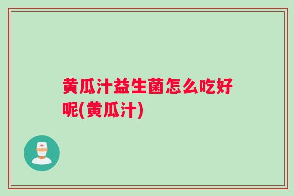 黄瓜汁益生菌怎么吃好呢(黄瓜汁)