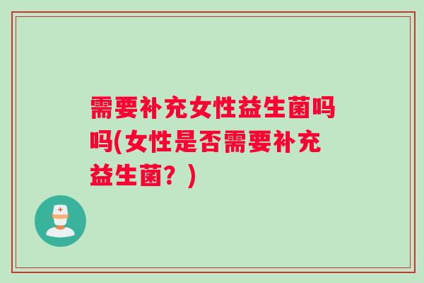 需要补充女性益生菌吗吗(女性是否需要补充益生菌？)