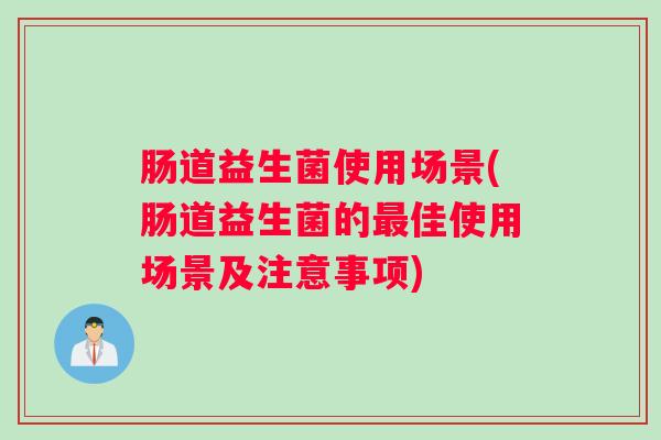 肠道益生菌使用场景(肠道益生菌的最佳使用场景及注意事项)