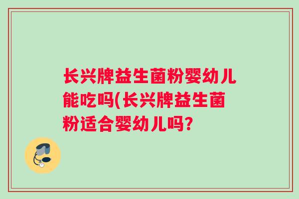 长兴牌益生菌粉婴幼儿能吃吗(长兴牌益生菌粉适合婴幼儿吗？