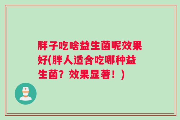 胖子吃啥益生菌呢效果好(胖人适合吃哪种益生菌？效果显著！)