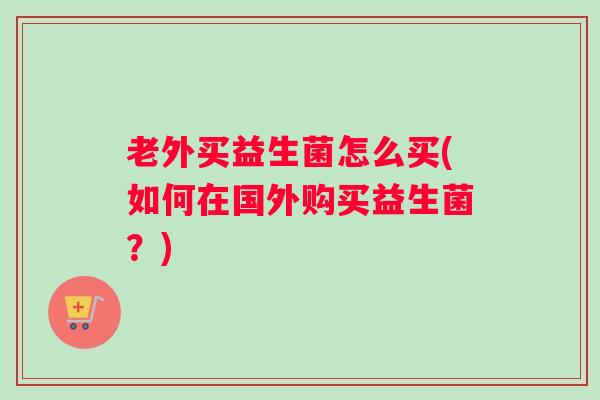 老外买益生菌怎么买(如何在国外购买益生菌？)