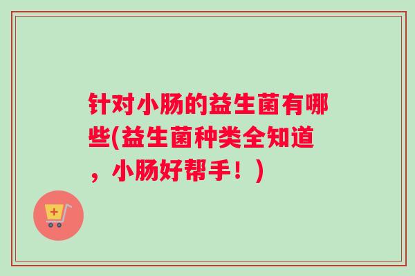 针对小肠的益生菌有哪些(益生菌种类全知道,小肠好帮手!) 针对小肠的益生菌有哪些(益生菌种类全知道,小肠好帮手!)