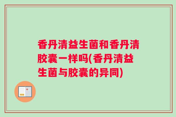 香丹清益生菌和香丹清胶囊一样吗(香丹清益生菌与胶囊的异同)