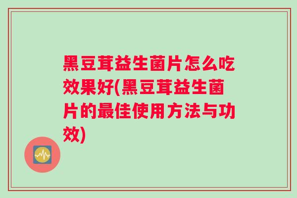 黑豆茸益生菌片怎么吃效果好(黑豆茸益生菌片的最佳使用方法与功效)