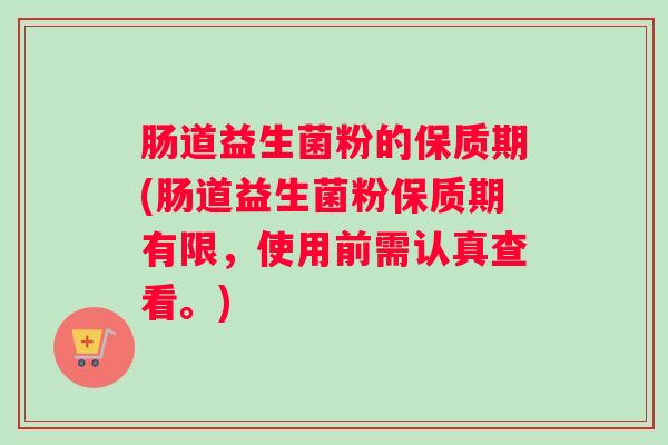 肠道益生菌粉的保质期(肠道益生菌粉保质期有限，使用前需认真查看。)