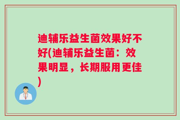 迪辅乐益生菌效果好不好(迪辅乐益生菌：效果明显，长期服用更佳)