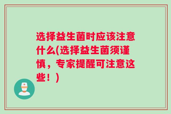 选择益生菌时应该注意什么(选择益生菌须谨慎，专家提醒可注意这些！)