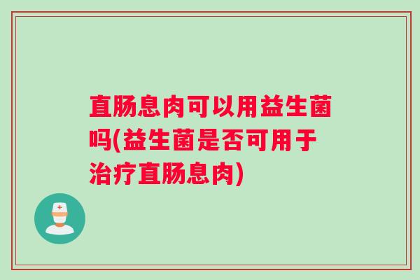 直肠息肉可以用益生菌吗(益生菌是否可用于治疗直肠息肉)