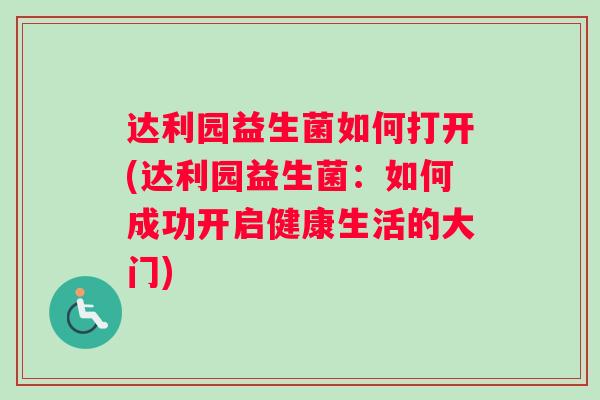 达利园益生菌如何打开(达利园益生菌:如何成功开启健康生活的大门) 达利园益生菌如何打开(达利园益生菌:如何成功开启健康生活的大门)