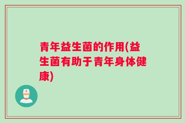 青年益生菌的作用(益生菌有助于青年身体健康)