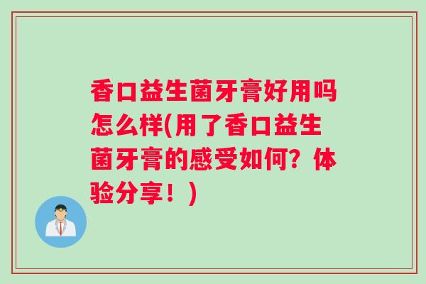 香口益生菌牙膏好用吗怎么样(用了香口益生菌牙膏的感受如何？体验分享！)