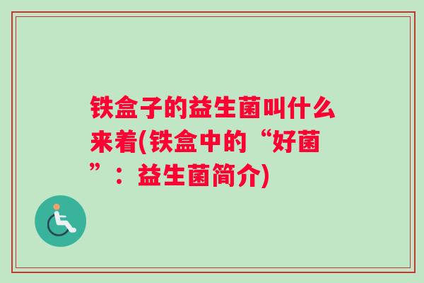 铁盒子的益生菌叫什么来着(铁盒中的“好菌”：益生菌简介)