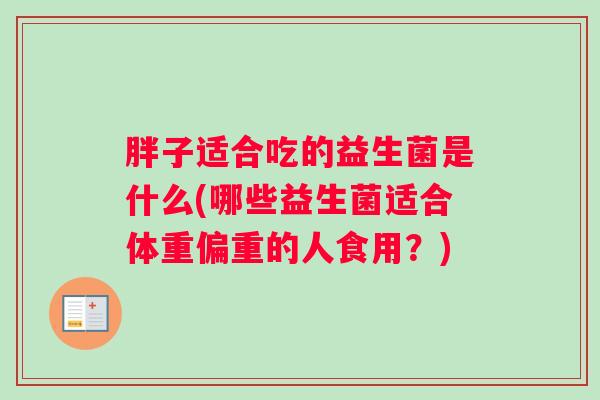 胖子适合吃的益生菌是什么(哪些益生菌适合体重偏重的人食用？)