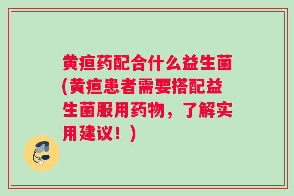 黄疸药配合什么益生菌(黄疸患者需要搭配益生菌服用药物，了解实用建议！)