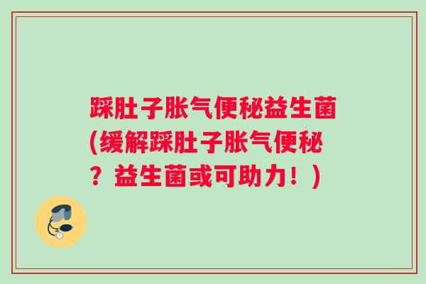 踩肚子胀气便秘益生菌(缓解踩肚子胀气便秘？益生菌或可助力！)