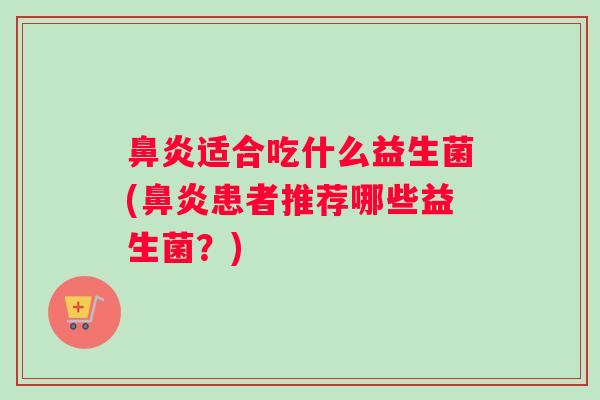 鼻炎适合吃什么益生菌(鼻炎患者推荐哪些益生菌？)