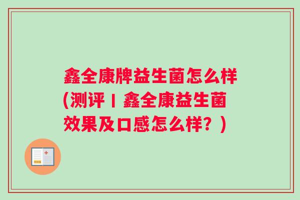 鑫全康牌益生菌怎么样(测评丨鑫全康益生菌效果及口感怎么样？)