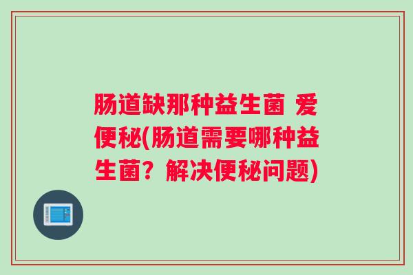 肠道缺那种益生菌 爱(肠道需要哪种益生菌?解决问题) 肠道缺那种益生菌 爱(肠道需要哪种益生菌?解决问题)