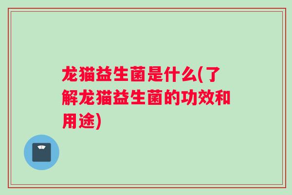 龙猫益生菌是什么(了解龙猫益生菌的功效和用途)