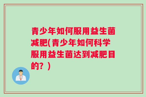 青少年如何服用益生菌减肥(青少年如何科学服用益生菌达到减肥目的？)