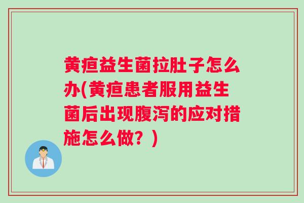 黄疸益生菌拉肚子怎么办(黄疸患者服用益生菌后出现的应对措施怎么做？)