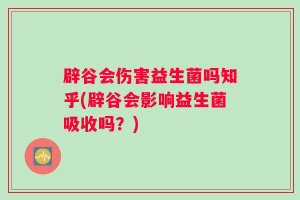 辟谷会伤害益生菌吗知乎(辟谷会影响益生菌吸收吗？)