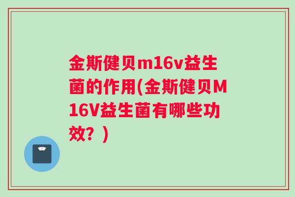 金斯健贝m16v益生菌的作用(金斯健贝M16V益生菌有哪些功效?) 金斯健贝m16v益生菌的作用(金斯健贝M16V益生菌有哪些功效?)