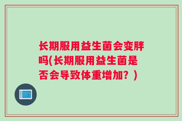 长期服用益生菌会变胖吗(长期服用益生菌是否会导致体重增加？)